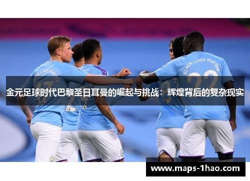 金元足球时代巴黎圣日耳曼的崛起与挑战：辉煌背后的复杂现实