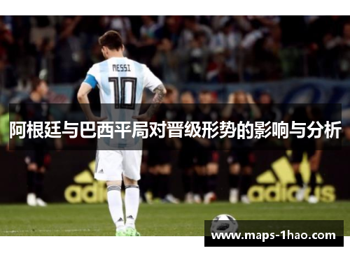 阿根廷与巴西平局对晋级形势的影响与分析